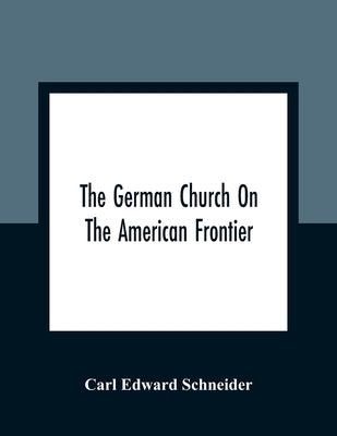 The German Church On The American Frontier: A Study In The Rise Of Religion Among The Germans Of The West, Based On The History Of The Evangelischer K by Edward Schneider, Carl