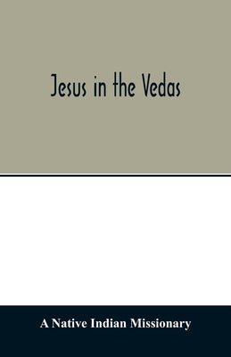 Jesus in the Vedas; or, The testimony of Hindu scriptures in corroboration of the rudiments of Christian doctrine by Native Indian Missionary, A.