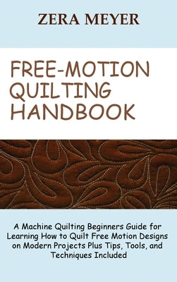 Free Motion Quilting Handbook: A Machine Quilting Beginners Guide for Learning How to Quilt Free Motion Designs on Modern Projects Plus Tips, Tools, by Meyer, Zera