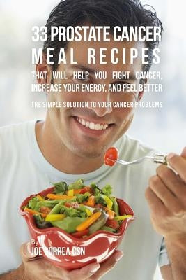 33 Prostate Cancer Meal Recipes That Will Help You Fight Cancer, Increase Your: The Simple Solution to Your Cancer Problems by Correa Csn, Joe