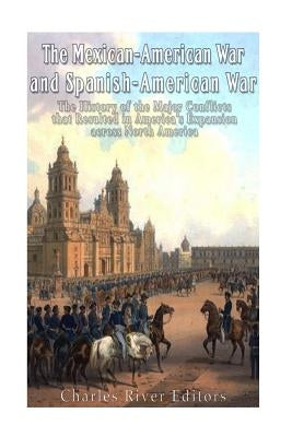 The Mexican-American War and Spanish-American War: The History of the Major Conflicts that Resulted in America's Expansion across North America by Charles River Editors