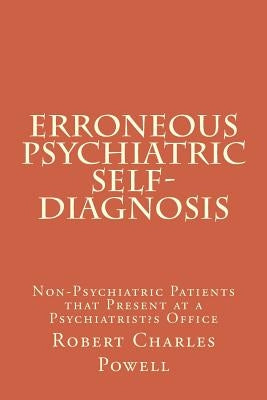 Erroneous Psychiatric Self-Diagnosis: Non-Psychiatric Patients that Present at a Psychiatrist's Office by Powell, Robert Charles