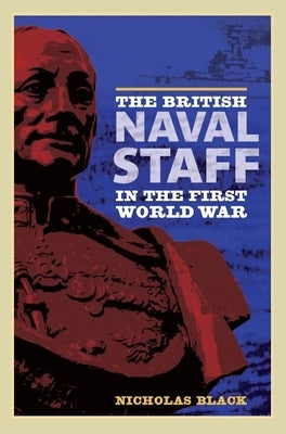 The British Naval Staff in the First World War by Black, Nicholas