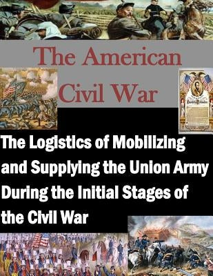 The Logistics of Mobilizing and Supplying the Union Army During the Initial Stages of the Civil War by Penny Hill Press Inc