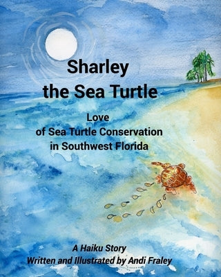 Sharley the Sea TurtleLove of Sea Turtle Conservation in Southwest Florida: A Haiku Story Written and Illustrated by Andi Fraley by Fraley, Andi