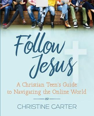 Follow Jesus: A Christian Teen's Guide to Navigating the Online World by Carter, Christine
