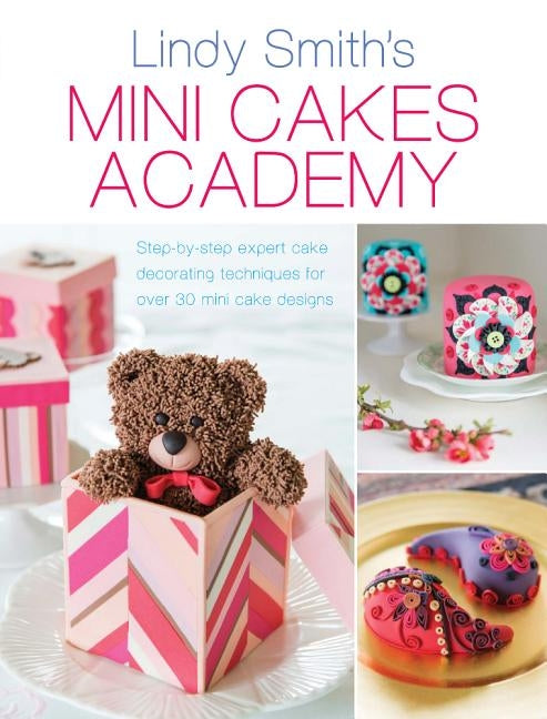 Mini Cakes Academy: Step-By-Step Expert Cake Decorating Techniques for Over 30 Mini Cake Designs by Smith, Lindy