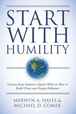 Start With Humility: Lessons from America's Quiet CEOs on How to Build Trust and Inspire Followers by Comer, Michael D.