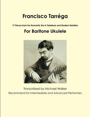 Francisco Tarréga: 18 Pieces from the Romantic Era In Tablature and Modern Notation Second Edition For Baritone Ukulele by Walker, Michael
