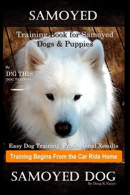 Samoyed Training Book for Samoyed Dogs & Puppies By D!G THIS DOG Training, Easy Dog Training, Professional Results, Training Begins from the Car Ride by Naiyn, Doug K.