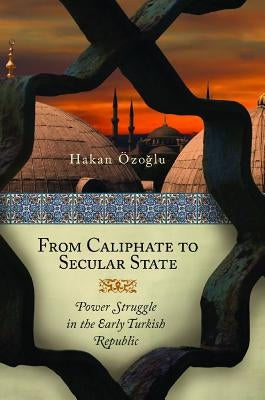 From Caliphate to Secular State: Power Struggle in the Early Turkish Republic by Ozoglu, Hakan