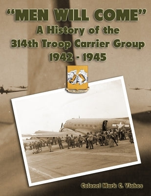 Men Will Come: A History of the 314th Troop Carrier Group 1942-1945 by Vlahos, Colonel Mark C.