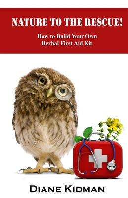 Nature to the Rescue!: How to Build Your Own Herbal First Aid Kit by Kidman, Diane