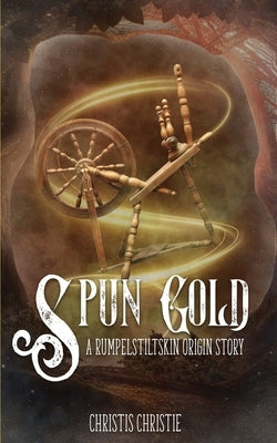 Spun Gold: A Rumpelstiltskin Origin Story by Christie, Christis