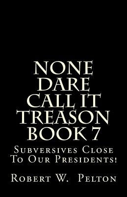 None Dare Call It Treason Book 7: Subversives Close To Our Presidents! by Pelton, Robert W.