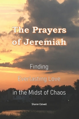 The Prayers of Jeremiah: Finding Everlasting Love in the Midst of Chaos by Colwell, Sharon