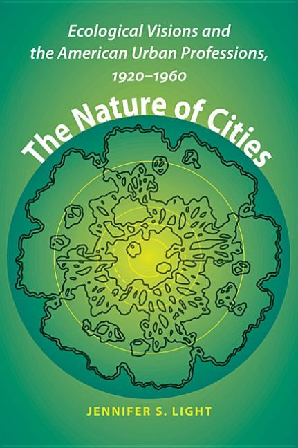 The Nature of Cities: Ecological Visions and the American Urban Professions, 1920-1960 by Light, Jennifer S.