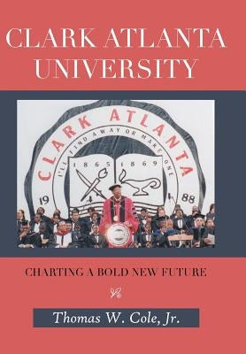 Clark Atlanta University: Charting a Bold New Future by Cole, Thomas W., Jr.