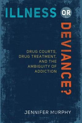 Illness or Deviance?: Drug Courts, Drug Treatment, and the Ambiguity of Addiction by Murphy, Jennifer