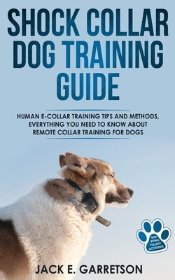 Shock Collar Dog Training Guide: Human E-collar Training Tips and Methods, Everything You Need to Know About Remote Collar Training for Dogs by Garretson, Jack E.