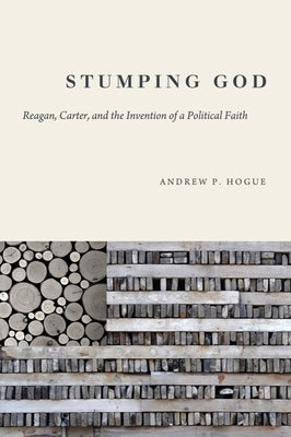 Stumping God: Reagan, Carter, and the Invention of a Political Faith by Hogue, Andrew P.