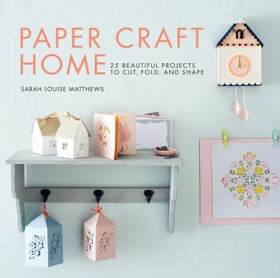 Paper Craft Home: 25 Beautiful Projects to Cut, Fold, and Shape by Matthews, Sarah Louise