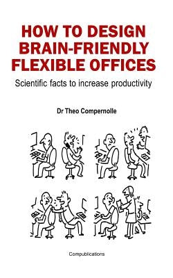 How to Design Brain-Friendly Flexible Offices: Scientific facts to increase productivity by Compernolle, Theo