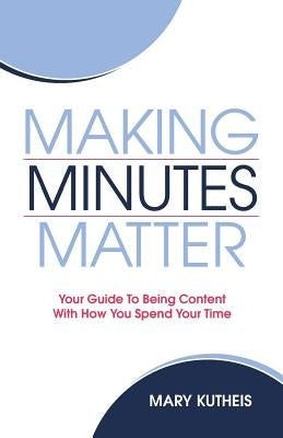 Making Minutes Matter: Your Guide To Being Content With How You Spend Your Time by Kutheis, Mary