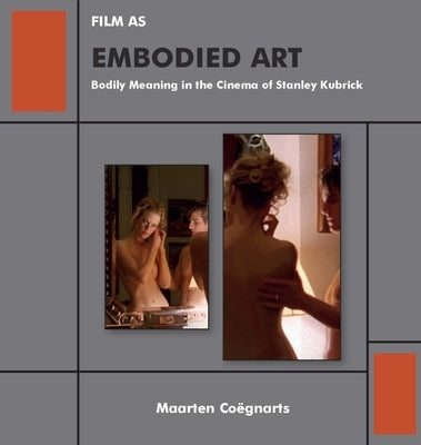 Film as Embodied Art: Bodily Meaning in the Cinema of Stanley Kubrick by Coëgnarts, Maarten