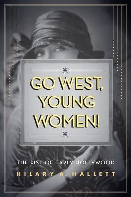 Go West, Young Women!: The Rise of Early Hollywood by Hallett, Hilary