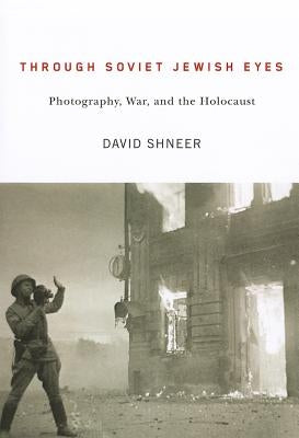 Through Soviet Jewish Eyes: Photography, War, and the Holocaust by Shneer, David