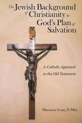 The Jewish Background of Christianity in God's Plan of Salvation: A Catholic Approach to the Old Testament by Ivany D. Min, Marianne