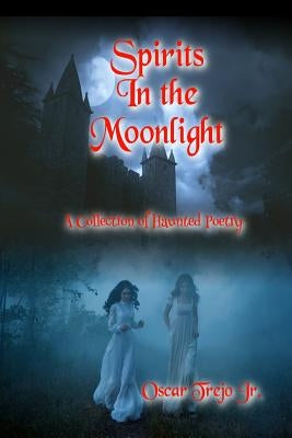 Spirits in the Moonlight: A Collection of Haunted Poetry by Trejo, Oscar, Jr.