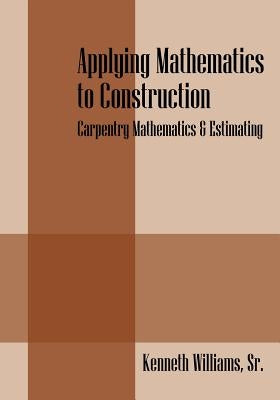 Applying Mathematics to Construction: Carpentry Mathematics & Estimating by Williams Sr, Kenneth