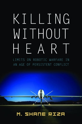 Killing Without Heart: Limits on Robotic Warfare in an Age of Persistent Conflict by Riza, M. Shane