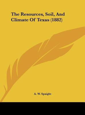 The Resources, Soil, and Climate of Texas (1882) by Spaight, A. W.