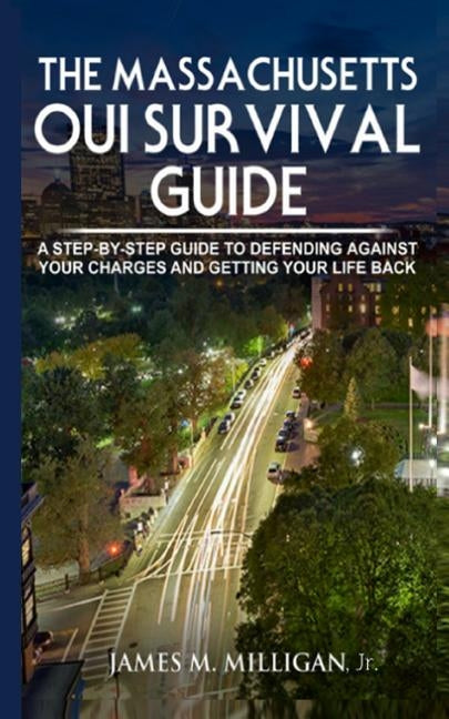 The Massachusetts OUI Survival Guide: A Step-By-By Guide To Defending Against Your Charges And Getting Your Life Back by Milligan Jr, James M.