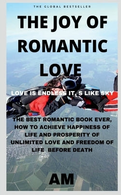 The Joy of Romantic Love: The Best Romantic Love Book Ever, How to Achieve Happiness of Life and Prosperity of Unlimited Love and Freedom of Lif by Am
