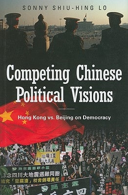 Competing Chinese Political Visions: Hong Kong vs. Beijing on Democracy by Lo, Sonny Shiu-Hing