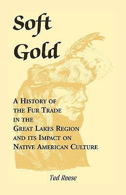 Soft Gold: A History of the Fur Trade in the Great Lakes Region and its Impact on Native American Culture by Reese, Ted