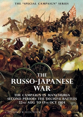 The Special Campaign Series: THE RUSSO-JAPANESE WAR 1904 to 1905: The Campaign in Manchuria, Second Period The Decisive Battles 22nd Aug to 17 Oct by Sedgwick, F. R.
