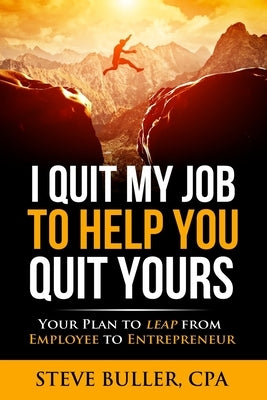 I Quit My Job To Help You Quit Yours: Your Plan To Leap From Employee To Entrepreneur by Buller Cpa, Steve