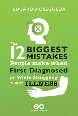 12 Biggest Mistakes People Make When First Diagnosed Or While Struggling With An Illness: The Information You Actually Need To Get Right Back To Your by Osegueda, Eduardo