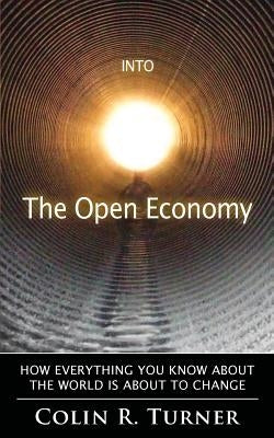 Into The Open Economy: How Everything You Know About The World Is About To Change by Turner, Colin R.