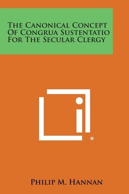 The Canonical Concept Of Congrua Sustentatio For The Secular Clergy by Hannan, Philip M.