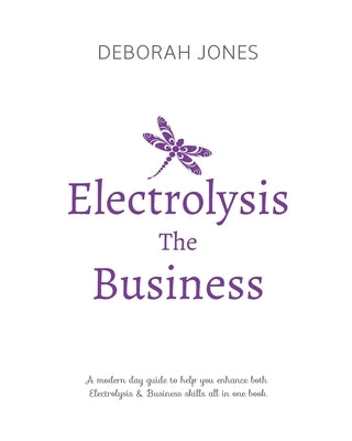 Electrolysis The Business: A complete guide while studying on any electrolysis training program, or as a great reference for the already practici by Jones, Deborah