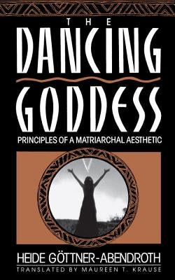 The Dancing Goddess: Principles of a Matriarchal Aesthetic by Gottner-Abendroth, Heide