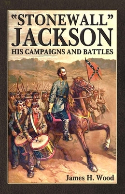 Stonewall Jackson: His Campaigns and Battles by Wood, James H.