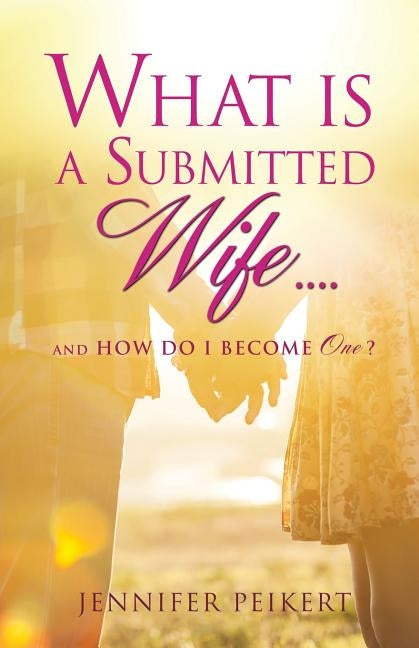 What Is a Submitted Wife......and How Do I Become One? by Peikert, Jennifer