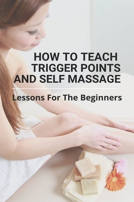 How To Teach Trigger Points And Self Massage: Lessons For The Beginners: Pictures Of Muscle Knots by Swendsen, Ora